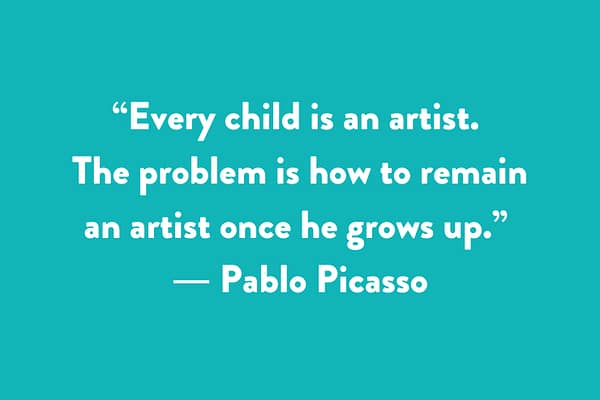 “Every child is an artist. The problem is how to remain an artist once he grows up.” ― Pablo Picasso