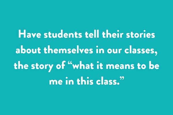 Have students tell their stories about themselves in our classes, the story of “what it means to be me in this class.”