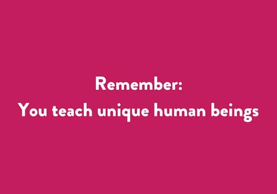 Remember: You teach unique human beings