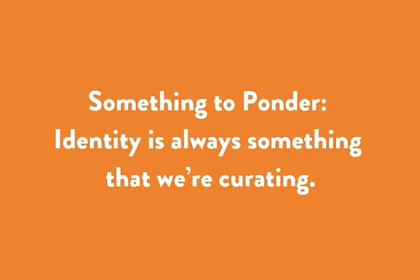 Something to Ponder: Identity is always something that we’re curating.