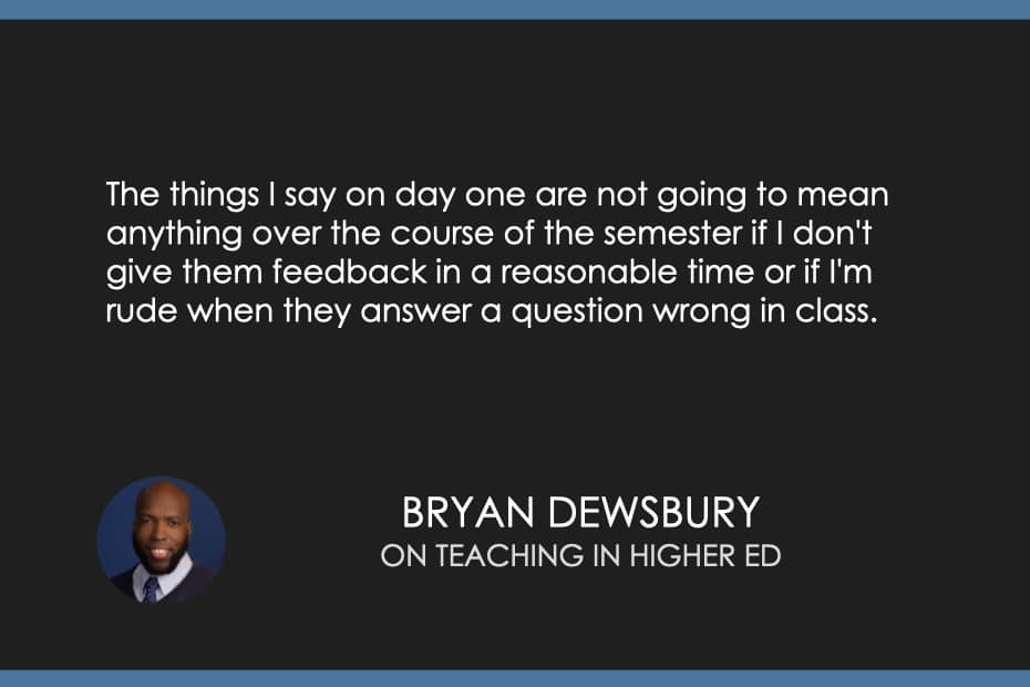 The things I say on day one are not going to mean anything over the course of the semester if I don't give them feedback in a reasonable time or if I'm rude when they answer a question wrong in class.