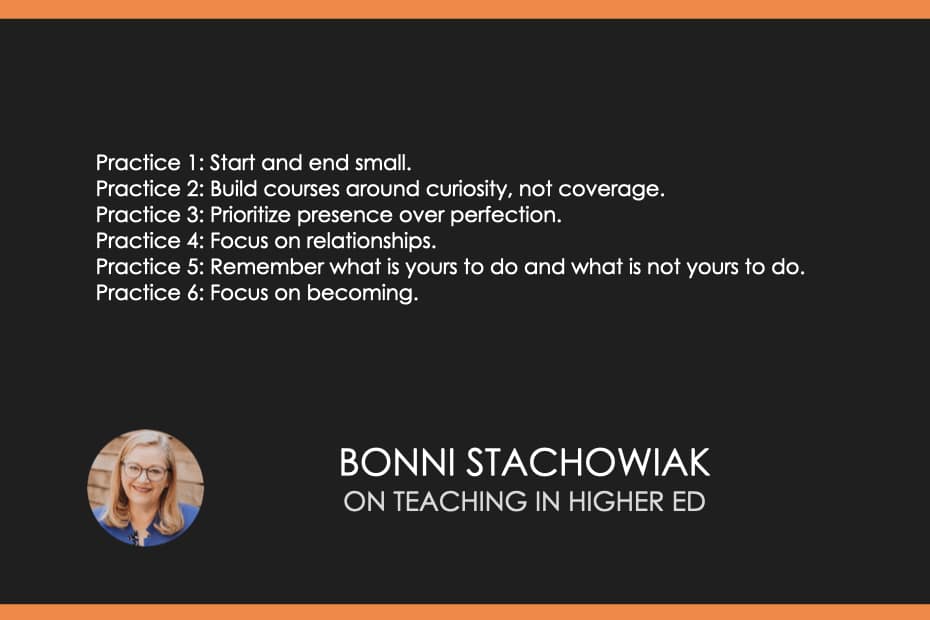 Practice 1: Start and end small. Practice 2: Build courses around curiosity, not coverage. Practice 3: Prioritize presence over perfection. Practice 4: Focus on relationships. Practice 5: Remember what is yours to do and what is not yours to do. Practice 6: Focus on becoming.