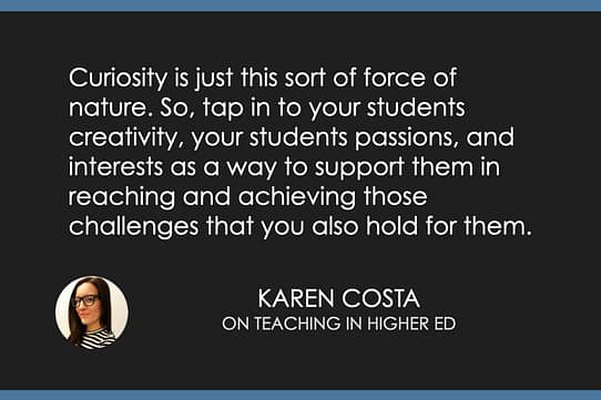 Curiosity is just this sort of force of nature. So tap in to your students creativity, your students passions and interests as a way to support them in reaching and achieving those challenges that you also hold for them.